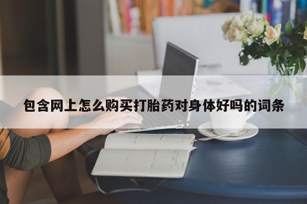 打胎药私人药店微信包含网上怎么购买打胎药对身体好吗的词条