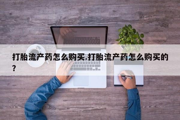 打胎药私人药店微信打胎流产药怎么购买.打胎流产药怎么购买的？